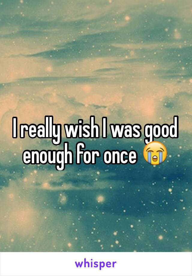 I really wish I was good enough for once 😭