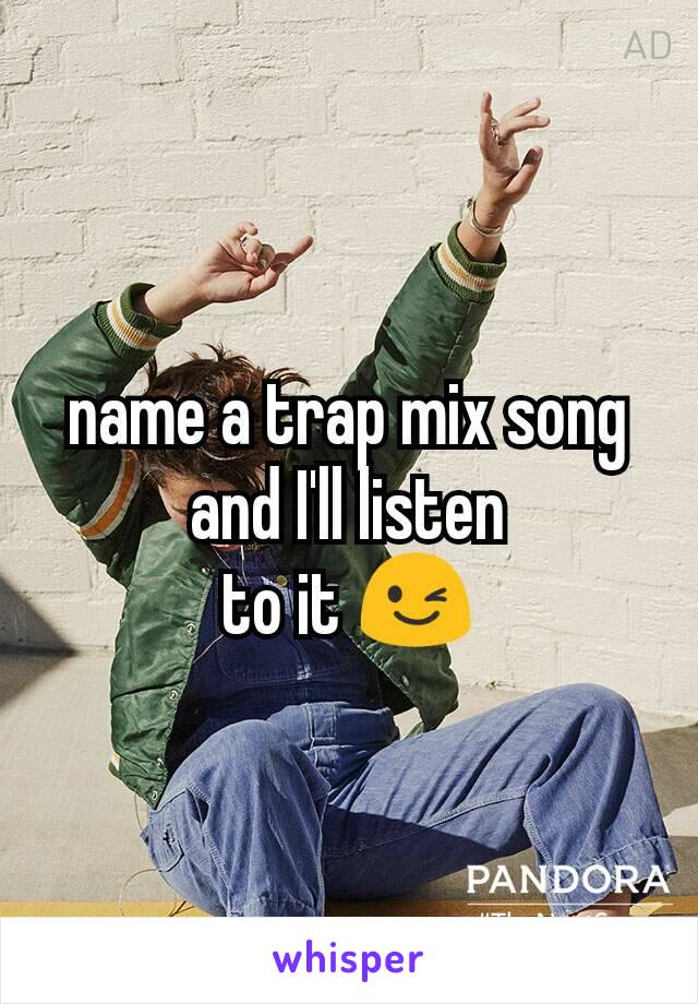 name a trap mix song
and I'll listen
to it 😉