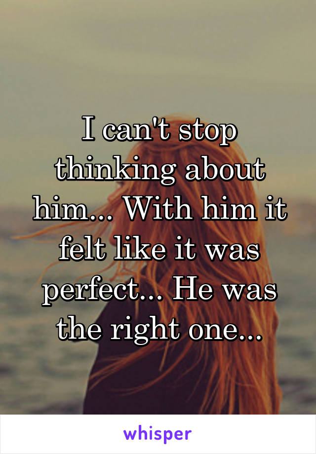 I can't stop thinking about him... With him it felt like it was perfect... He was the right one...