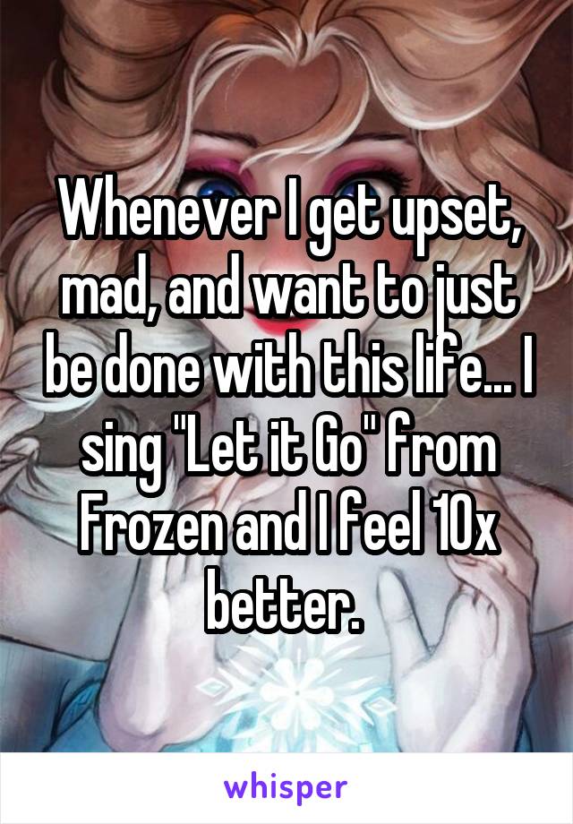 Whenever I get upset, mad, and want to just be done with this life... I sing "Let it Go" from Frozen and I feel 10x better. 