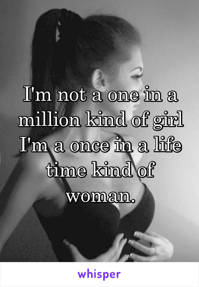 I'm not a one in a million kind of girl
I'm a once in a life time kind of woman.