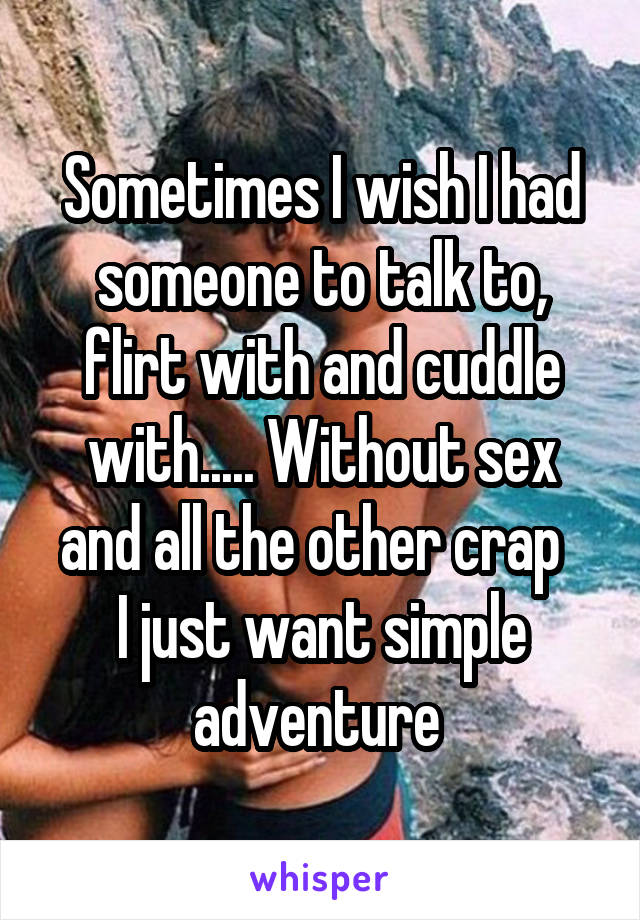Sometimes I wish I had someone to talk to, flirt with and cuddle with..... Without sex and all the other crap  
I just want simple adventure 