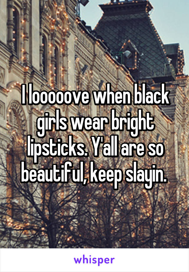 I looooove when black girls wear bright lipsticks. Y'all are so beautiful, keep slayin. 