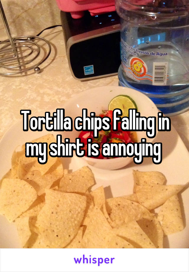 Tortilla chips falling in my shirt is annoying 