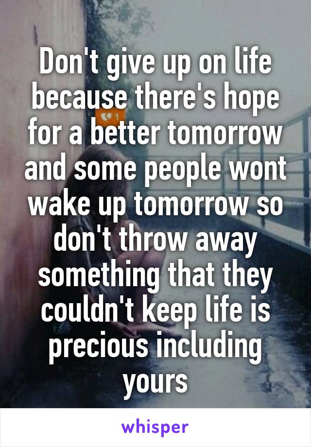 Don't give up on life because there's hope for a better tomorrow and some people wont wake up tomorrow so don't throw away something that they couldn't keep life is precious including yours