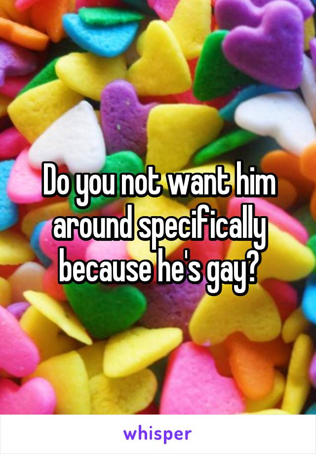 Do you not want him around specifically because he's gay?