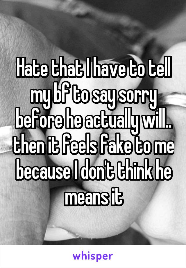 Hate that I have to tell my bf to say sorry before he actually will.. then it feels fake to me because I don't think he means it