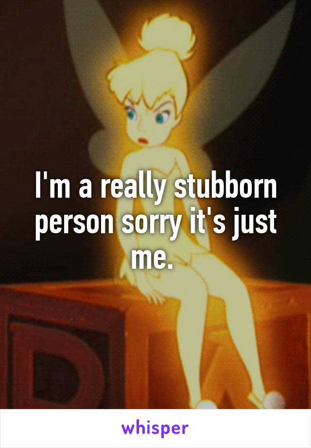 I'm a really stubborn person sorry it's just me. 