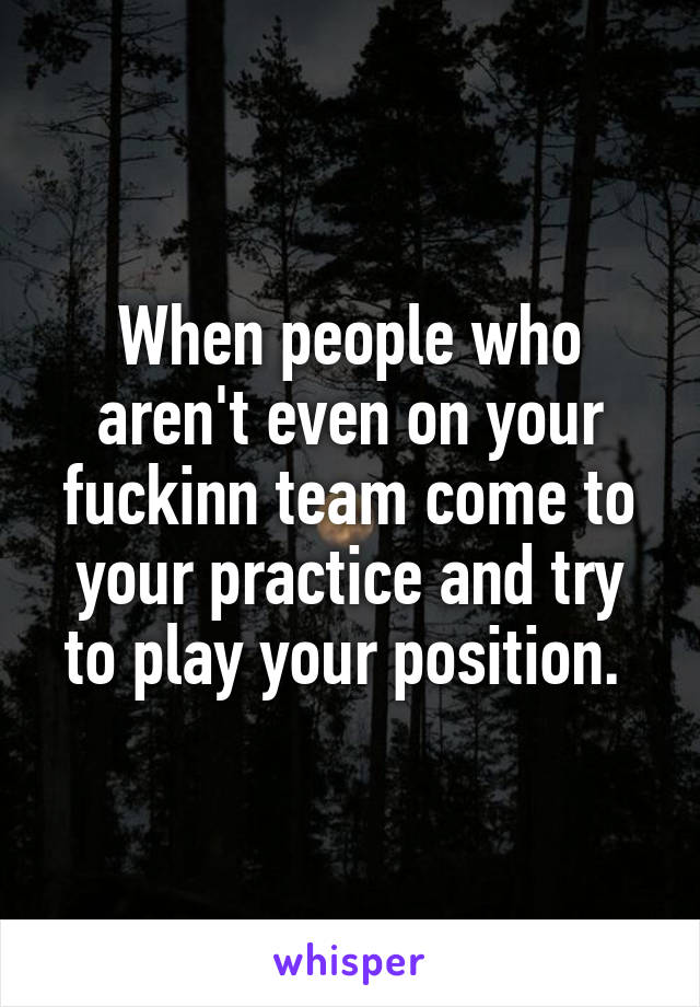 When people who aren't even on your fuckinn team come to your practice and try to play your position. 