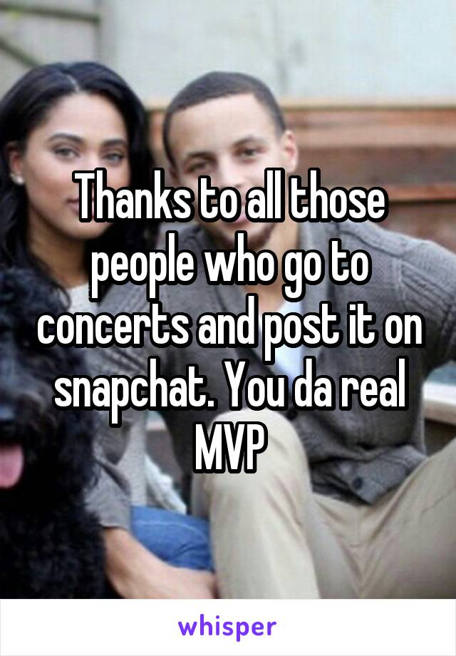 Thanks to all those people who go to concerts and post it on snapchat. You da real MVP