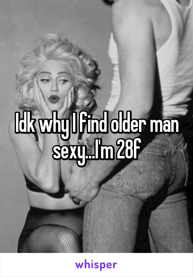 Idk why I find older man sexy...I'm 28f