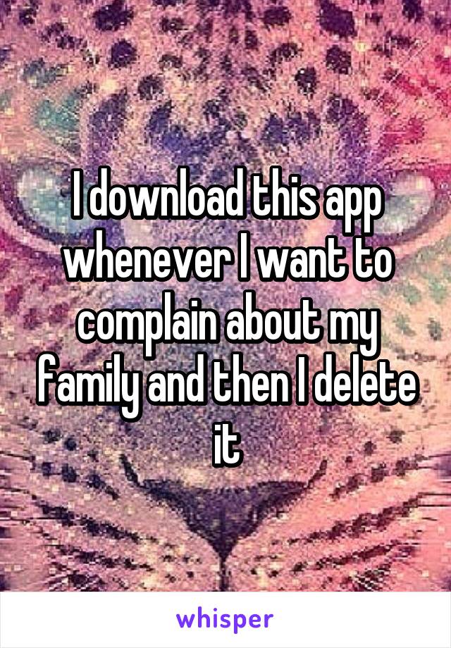 I download this app whenever I want to complain about my family and then I delete it