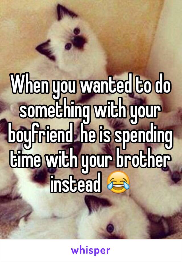 When you wanted to do something with your boyfriend  he is spending time with your brother instead 😂