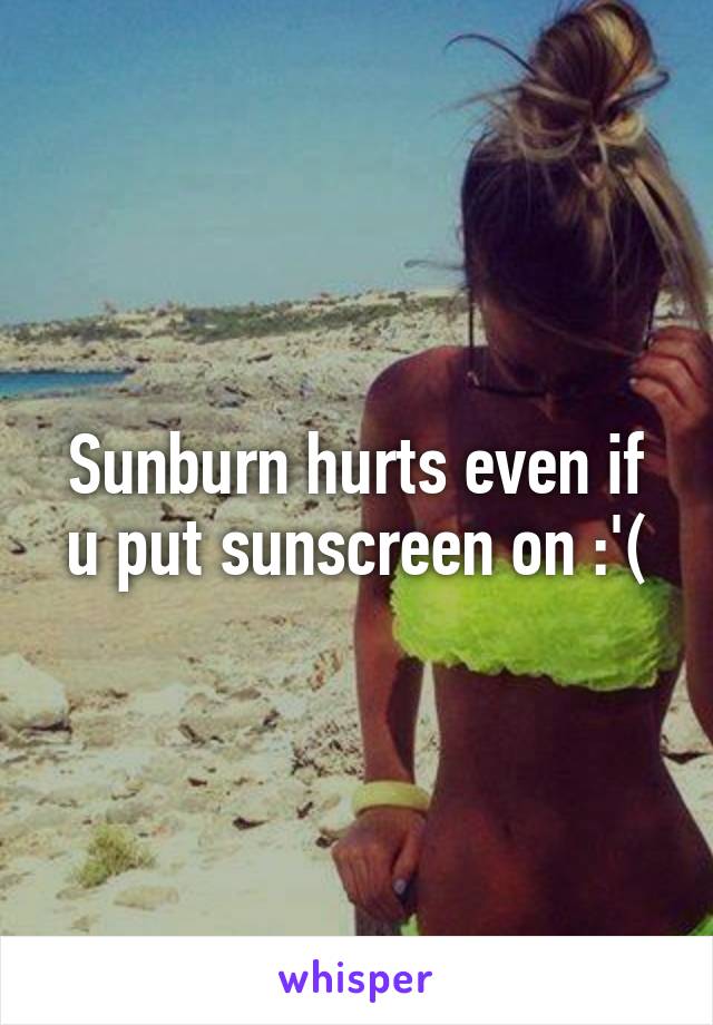 Sunburn hurts even if u put sunscreen on :'(