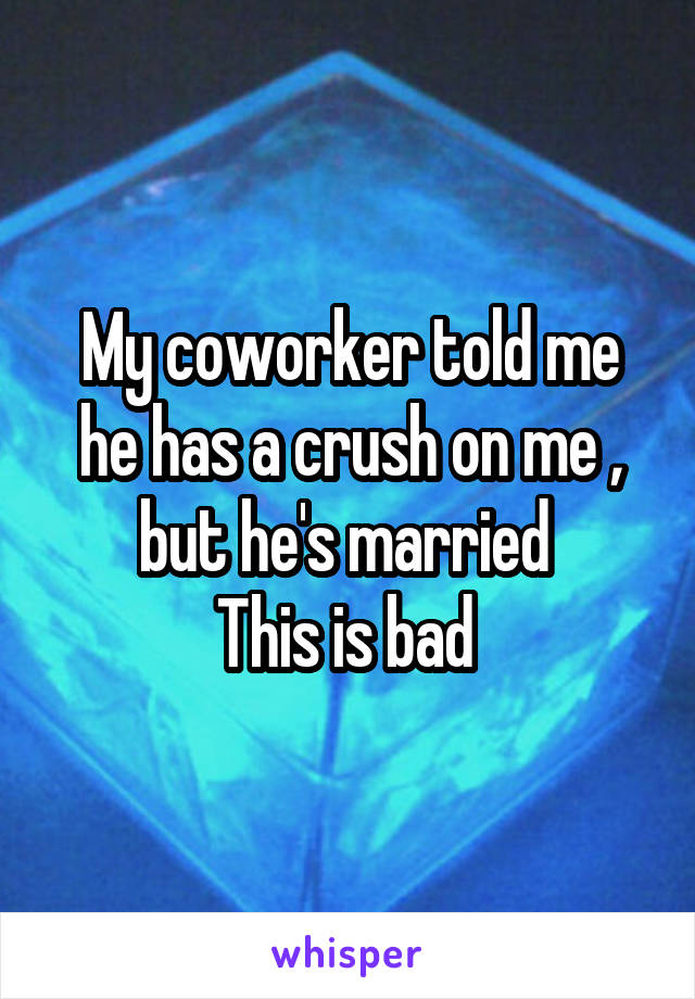My coworker told me he has a crush on me , but he's married 
This is bad 
