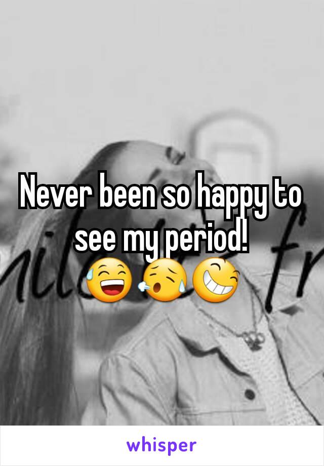 Never been so happy to see my period! 😅😥😆
