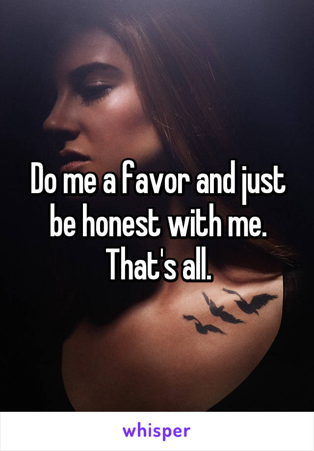 Do me a favor and just be honest with me.
That's all.