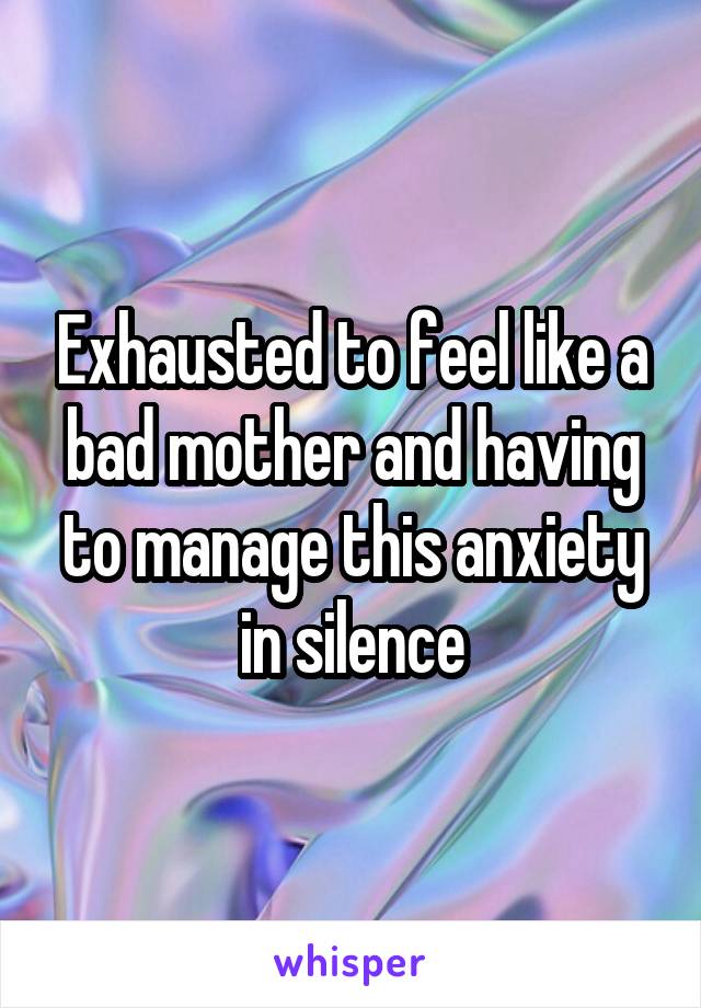 Exhausted to feel like a bad mother and having to manage this anxiety in silence