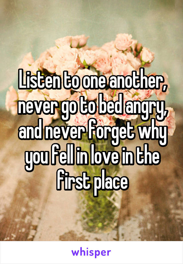Listen to one another, never go to bed angry, and never forget why you fell in love in the first place