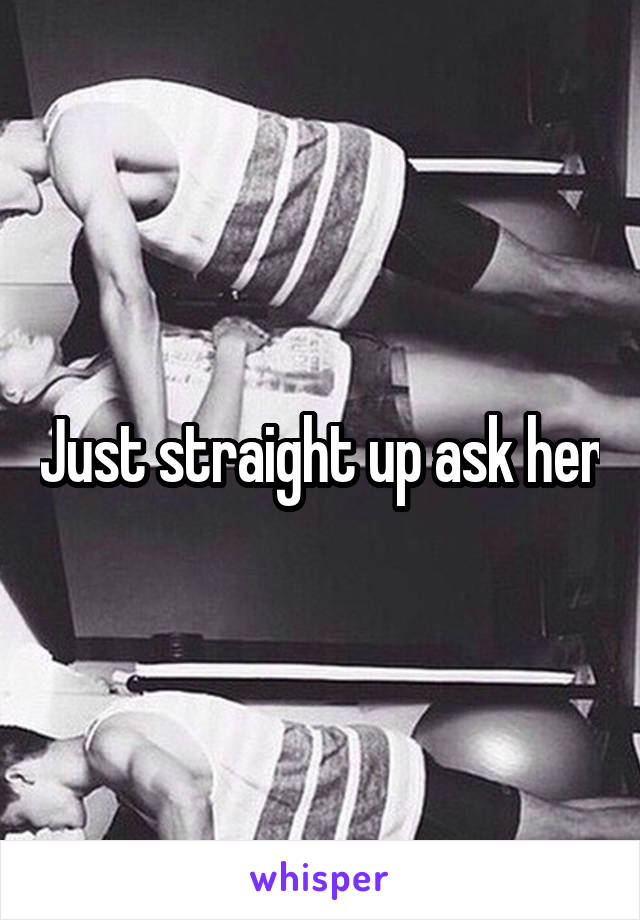 Just straight up ask her