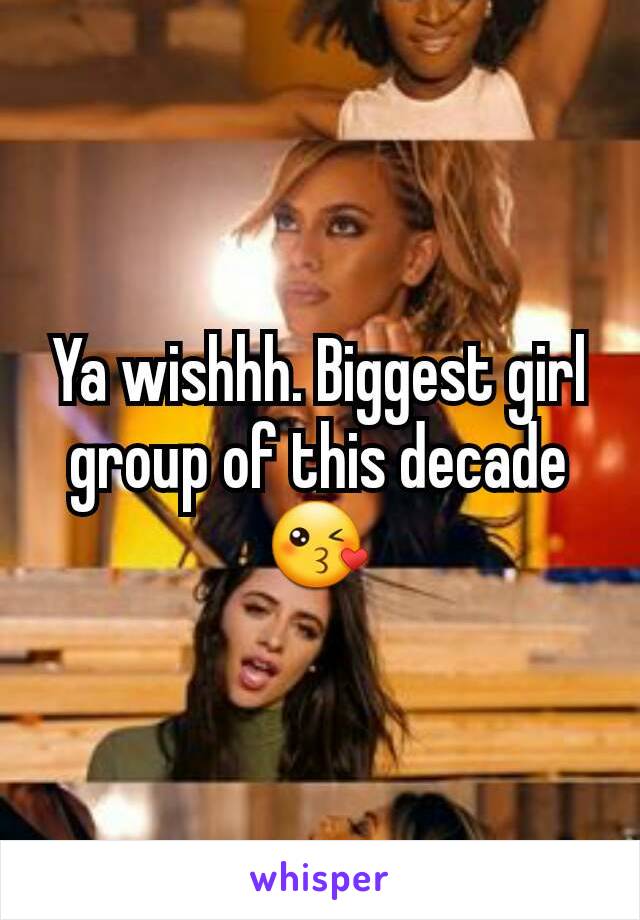 Ya wishhh. Biggest girl group of this decade 😘