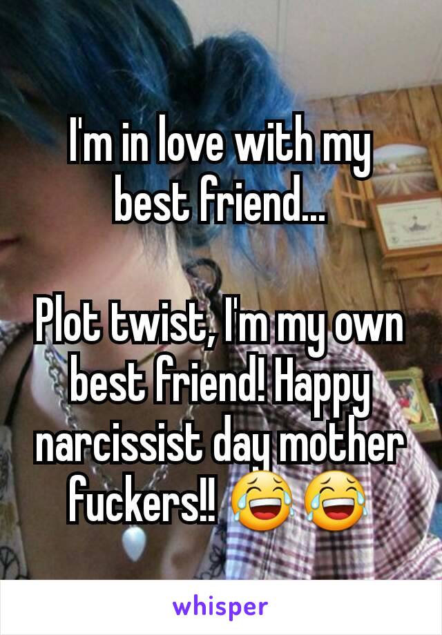 I'm in love with my best friend...

Plot twist, I'm my own best friend! Happy narcissist day mother fuckers!! 😂😂
