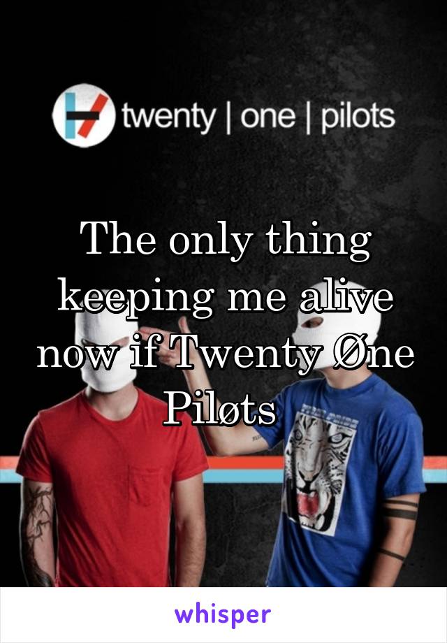 The only thing keeping me alive now if Twenty Øne Piløts 