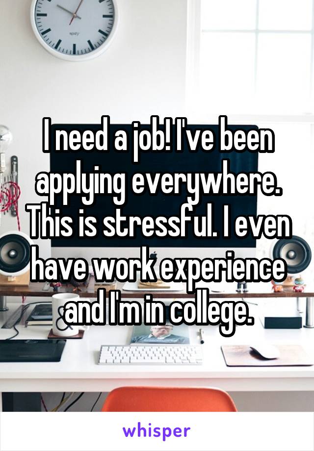 I need a job! I've been applying everywhere. This is stressful. I even have work experience and I'm in college.