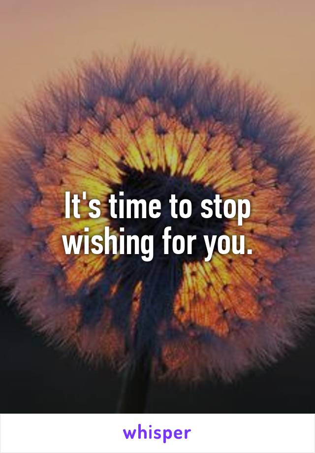 It's time to stop wishing for you.