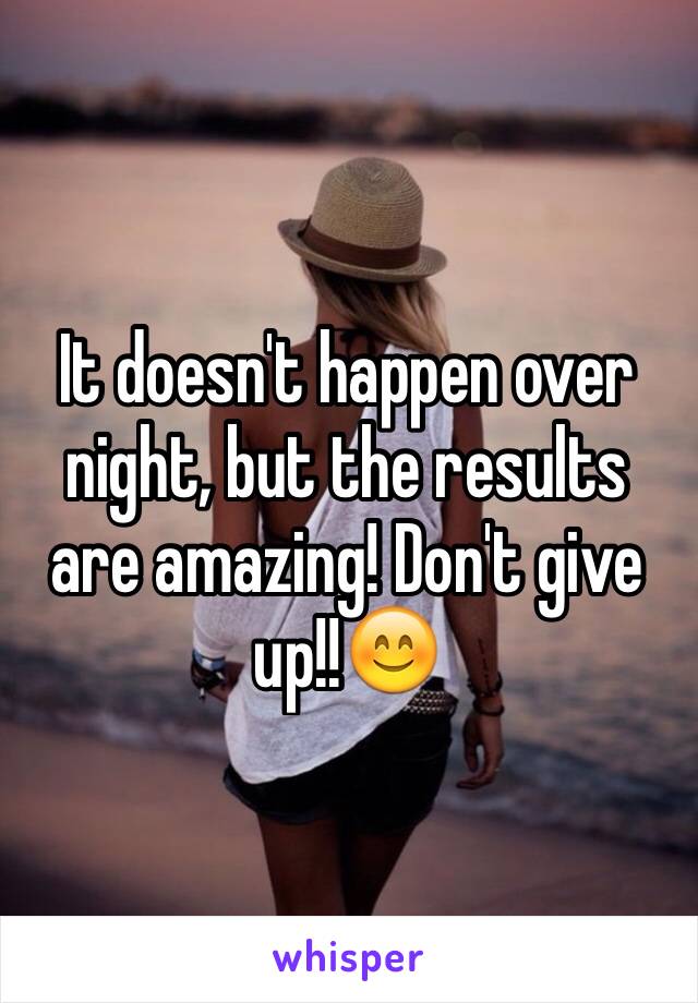 It doesn't happen over night, but the results are amazing! Don't give up!!😊