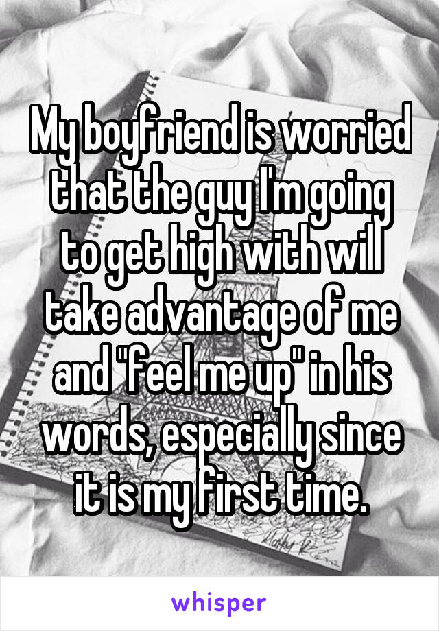 My boyfriend is worried that the guy I'm going to get high with will take advantage of me and "feel me up" in his words, especially since it is my first time.
