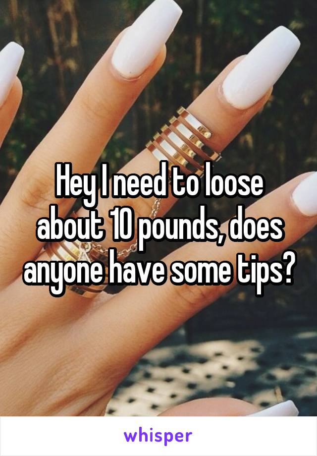 Hey I need to loose about 10 pounds, does anyone have some tips?