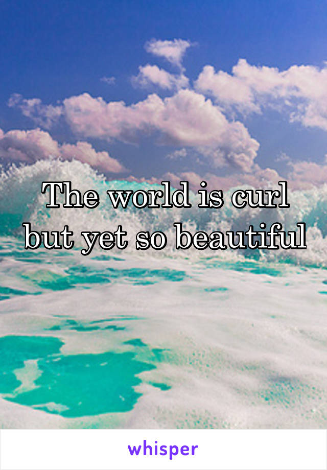 The world is curl but yet so beautiful 