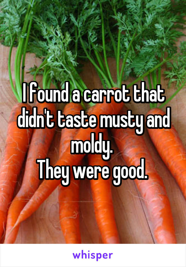 I found a carrot that didn't taste musty and moldy. 
They were good. 