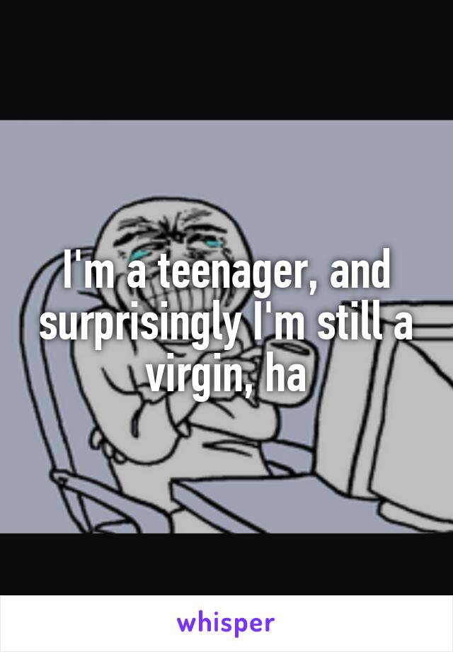 I'm a teenager, and surprisingly I'm still a virgin, ha