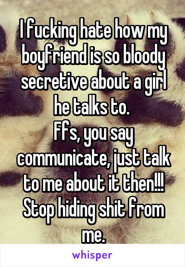 I fucking hate how my boyfriend is so bloody secretive about a girl he talks to. 
Ffs, you say communicate, just talk to me about it then!!!
Stop hiding shit from me.