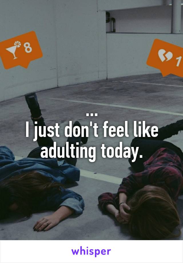 ...
I just don't feel like adulting today.