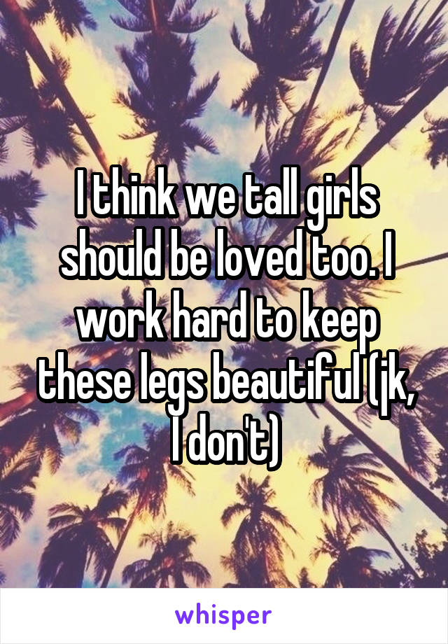 I think we tall girls should be loved too. I work hard to keep these legs beautiful (jk, I don't)