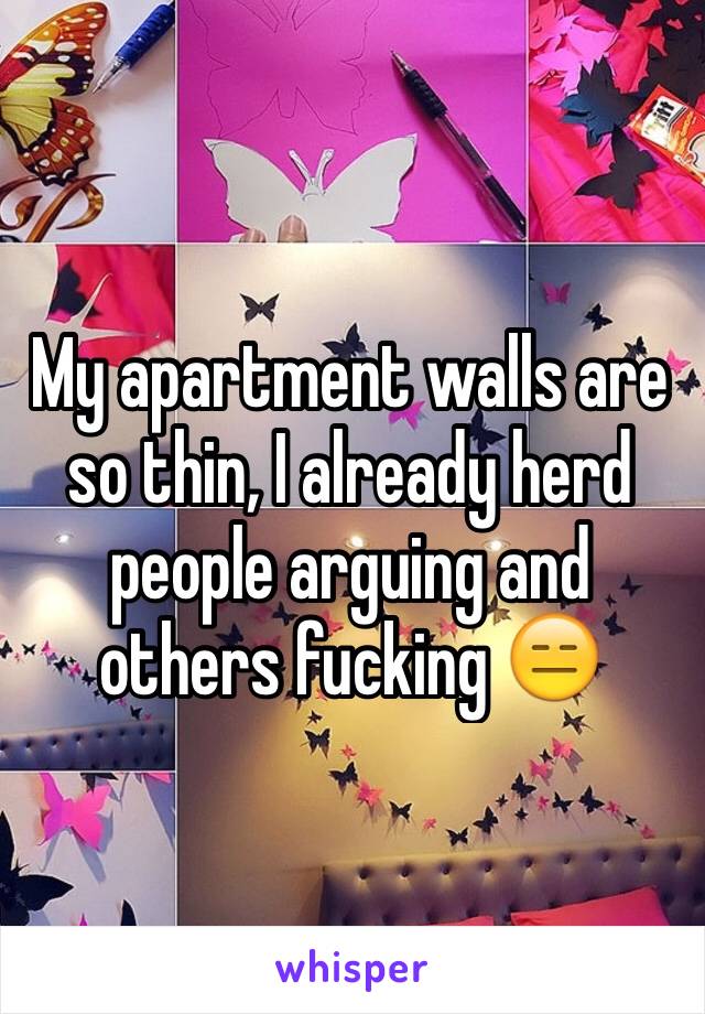 My apartment walls are so thin, I already herd people arguing and others fucking 😑