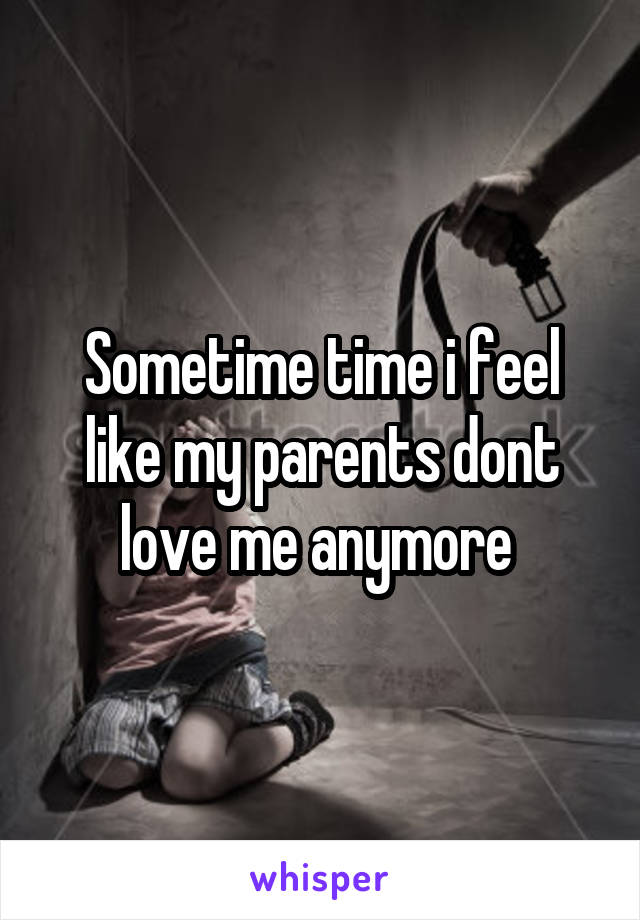 Sometime time i feel like my parents dont love me anymore 