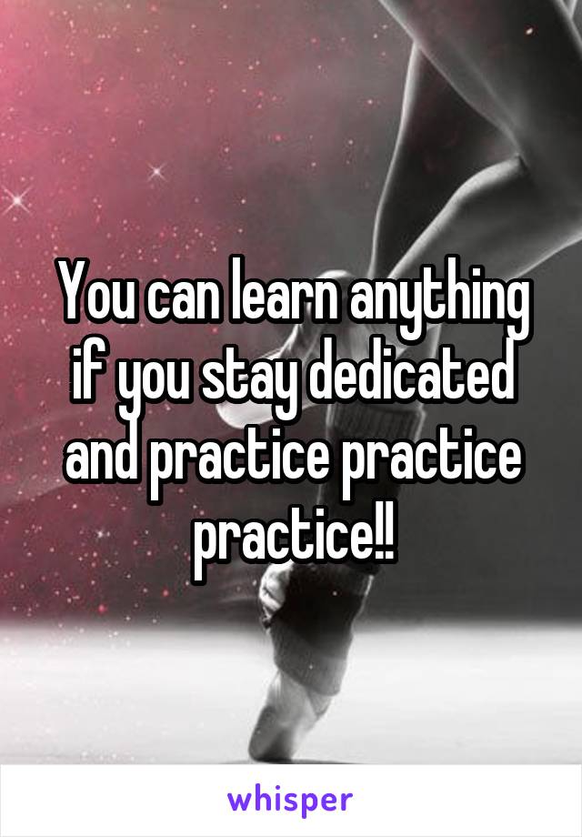 You can learn anything if you stay dedicated and practice practice practice!!