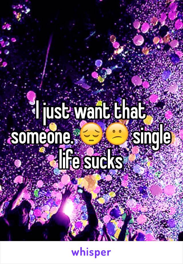 I just want that someone. 😔😕 single life sucks