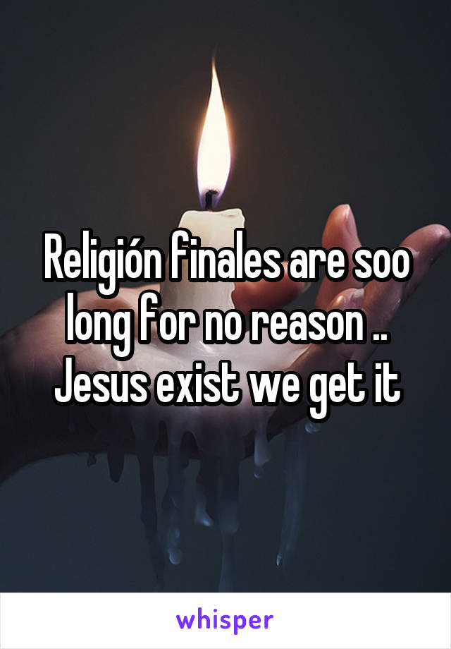Religión finales are soo long for no reason .. Jesus exist we get it