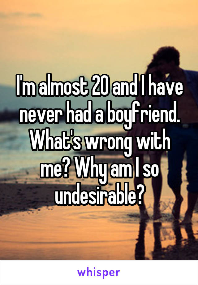 I'm almost 20 and I have never had a boyfriend. What's wrong with me? Why am I so undesirable?
