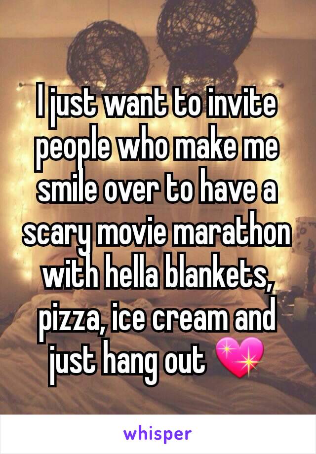 I just want to invite people who make me smile over to have a scary movie marathon with hella blankets, pizza, ice cream and just hang out 💖