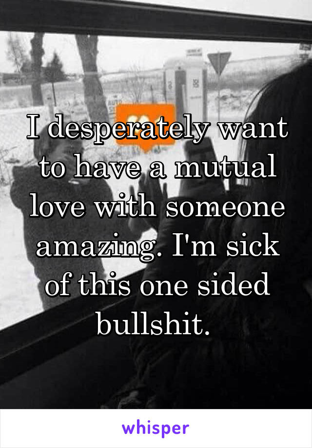 I desperately want to have a mutual love with someone amazing. I'm sick of this one sided bullshit. 