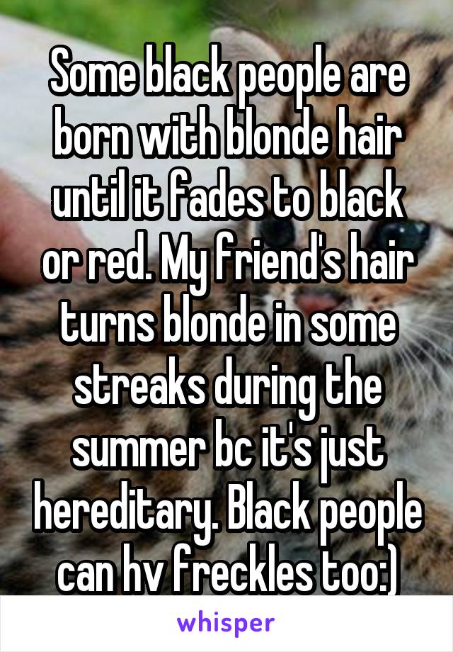 Some black people are born with blonde hair until it fades to black or red. My friend's hair turns blonde in some streaks during the summer bc it's just hereditary. Black people can hv freckles too:)