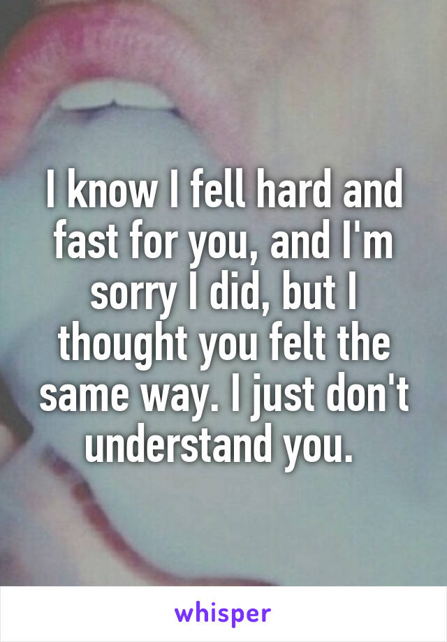 I know I fell hard and fast for you, and I'm sorry I did, but I thought you felt the same way. I just don't understand you. 