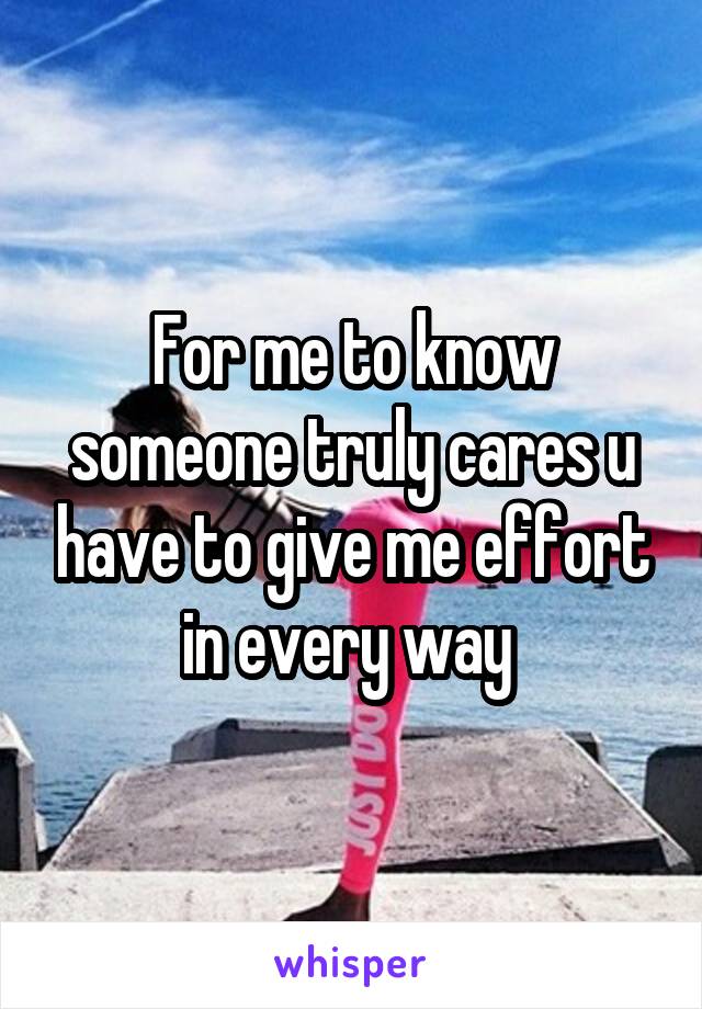 For me to know someone truly cares u have to give me effort in every way 