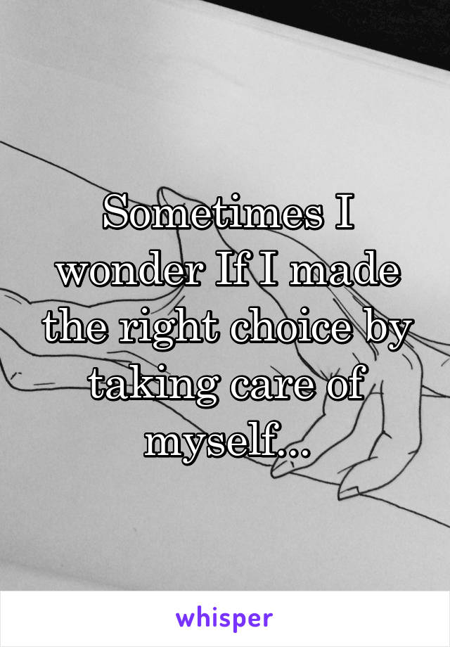 Sometimes I wonder If I made the right choice by taking care of myself...